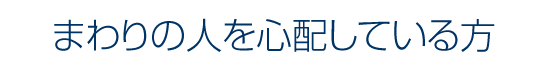 まわりの人を心配している方