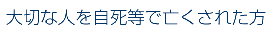 大切な人を自死等でなくされた方