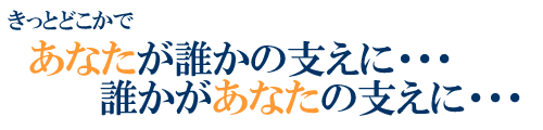 きっとどこかで、あなたが誰かの支えに・・・　　誰かがあなたの支えに・・・キャッチコピー